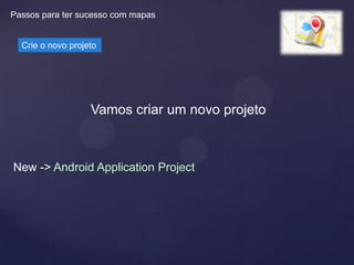 Passos para ter sucesso com mapas


  Crie o novo projeto




                   Vamos criar um novo projeto



New -> Android Application Project
 