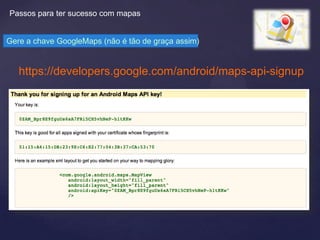Passos para ter sucesso com mapas


Gere a chave GoogleMaps (não é tão de graça assim)


   https://developers.google.com/android/maps-api-signup
 
