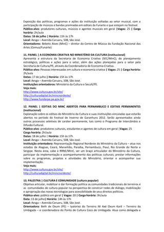 Exposição das politicas, programas e ações da instituição voltadas ao setor musical, com a
participação de músicos e bandas premiadas em editais da Funarte e que estejam no festival.
Público-alvo: produtores culturais, músicos e agentes musicais em geral |Vagas: 25 | Carga
horária: 2h/aula
Datas: 16 de julho | Horário: 15h às 17h
Local: Aesga – Avenida Caruaru, 508, São José.
Orientadores: Bebeto Alves (MinC) – diretor do Centro de Música da Fundação Nacional das
Artes (Cemus/Funarte)

11. PAINEL | A ECONOMIA CRIATIVA NO MINISTÉRIO DA CULTURA (institucional)
Apresenta a estrutura da Secretaria de Economia Criativa (SEC/MinC), do planejamento
estratégico, políticas e ações para o setor, além das ações planejadas para o setor pela
Secretaria de Cultura/PE, através da Coordenadoria de Economia Criativa.
Público-alvo: Pessoas interessadas em cultura e economia criativa | Vagas: 25 | Carga horária:
2h/aula
Datas: 17 de julho | Horário: 15h às 17h
Local: Aesga – Avenida Caruaru, 508, São José.
Instituições orientadoras: Ministério da Cultura e Secult/PE.
Veja mais:
http://www.cultura.gov.br/site/
http://culturadigital.br/mincnordeste/
http://www.fundarpe.pe.gov.br/

12. PAINEL | EDITAIS DO MINC ABERTOS PARA PERNAMBUCO E EDITAIS PERMANENTES
(institucional)
Explanação sobre os editais do Ministério da Cultura e suas instituições vinculadas que estarão
abertos no período do Festival de Inverno de Garanhuns 2012. Serão apresentados ainda
outros processos seletivos de caráter permanente, tais como o Programa de Intercâmbio e
Difusão Cultural.
Público-alvo: produtores culturais, estudantes e agentes de cultura em geral |Vagas: 25
Carga horária: 2h/aula
Datas: 18 de julho | Horário: 15h às 17h
Local: Aesga – Avenida Caruaru, 508, São José.
Instituição orientadora: Representação Regional Nordeste do Ministério da Cultura – atua nos
estados de Alagoas, Ceará, Maranhão, Paraíba, Pernambuco, Piauí, Rio Grande do Norte e
Sergipe. Nesta área, cabe à RRNE/MinC, ser um braço articulador do Ministério da Cultura,
participar da implementação e acompanhamento das políticas culturais; prestar informações
sobre os programas, projetos e atividades do Ministério, orientar e acompanhar sua
implementação.
Veja mais:
http://www.cultura.gov.br/site/
http://culturadigital.br/mincnordeste/

13. PALESTRA | CULTURA E COMUNIDADE (cultura popular)
Objetiva articular, mobilizar e dar formação política as comunidades tradicionais de terreiros e
as comunidades de cultura popular na perspectiva de construir redes de diálogo, mobilização
e apropriação das novas tecnologias para acessibilidade de seus direitos políticos.
Público-alvo: público em geral | Vagas: 20 | Carga horária: 3h/aula
Data: 13 de julho| Horário: 14h às 17h
Local: Aesga – Avenida Caruaru, 508, São José.
Orientadora: Beth de Oxum (PE) – Iyalorixá do Terreiro Ilê Axé Oxum Karê – Terreiro da
Umbigada – e coordenadora do Ponto de Cultura Coco de Umbigada. Atua como delegada e
 