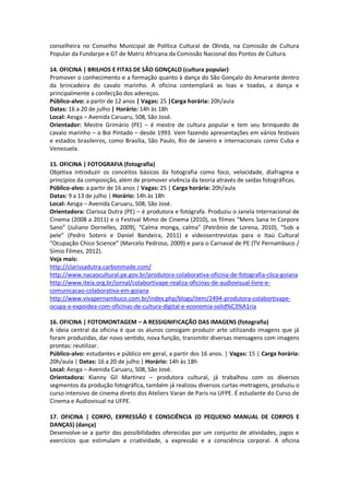 conselheira no Conselho Municipal de Política Cultural de Olinda, na Comissão de Cultura
Popular da Fundarpe e GT de Matriz Africana da Comissão Nacional dos Pontos de Cultura.

14. OFICINA | BRILHOS E FITAS DE SÃO GONÇALO (cultura popular)
Promover o conhecimento e a formação quanto à dança do São Gonçalo do Amarante dentro
da brincadeira do cavalo marinho. A oficina contemplará as loas e toadas, a dança e
principalmente a confecção dos adereços.
Público-alvo: a partir de 12 anos | Vagas: 25 |Carga horária: 20h/aula
Datas: 16 a 20 de julho | Horário: 14h às 18h
Local: Aesga – Avenida Caruaru, 508, São José.
Orientador: Mestre Grimário (PE) – é mestre de cultura popular e tem seu brinquedo de
cavalo marinho – o Boi Pintado – desde 1993. Vem fazendo apresentações em vários festivais
e estados brasileiros, como Brasília, São Paulo, Rio de Janeiro e internacionais como Cuba e
Venezuela.

15. OFICINA | FOTOGRAFIA (fotografia)
Objetiva introduzir os conceitos básicos da fotografia como foco, velocidade, diafragma e
princípios da composição, além de promover vivência da teoria através de saídas fotográficas.
Público-alvo: a partir de 16 anos | Vagas: 25 | Carga horária: 20h/aula
Datas: 9 a 13 de julho | Horário: 14h às 18h
Local: Aesga – Avenida Caruaru, 508, São José.
Orientadora: Clarissa Dutra (PE) – é produtora e fotógrafa. Produziu o Janela Internacional de
Cinema (2008 a 2011) e o Festival Mimo de Cinema (2010), os filmes “Mens Sana In Corpore
Sano” (Juliano Dornelles, 2009), “Calma monga, calma” (Petrônio de Lorena, 2010), “Sob a
pele” (Pedro Sotero e Daniel Bandeira, 2011) e videosentrevistas para o Itaú Cultural
“Ocupação Chico Science” (Marcelo Pedroso, 2009) e para o Carnaval de PE (TV Pernambuco /
Símio Filmes, 2012).
Veja mais:
http://clarissadutra.carbonmade.com/
http://www.nacaocultural.pe.gov.br/produtora-colaborativa-oficina-de-fotografia-clica-goiana
http://www.iteia.org.br/jornal/colabortivape-realiza-oficinas-de-audiovisual-livre-e-
comunicacao-colaborativa-em-goiana
http://www.vivapernambuco.com.br/index.php/blogs/item/2494-produtora-colabortivape-
ocupa-a-expoidea-com-oficinas-de-cultura-digital-e-economia-solid%C3%A1ria

16. OFICINA | FOTOMONTAGEM – A RESSIGNIFICAÇÃO DAS IMAGENS (fotografia)
A ideia central da oficina é que os alunos consigam produzir arte utilizando imagens que já
foram produzidas, dar novo sentido, nova função, transmitir diversas mensagens com imagens
prontas: reutilizar.
Público-alvo: estudantes e público em geral, a partir dos 16 anos. | Vagas: 15 | Carga horária:
20h/aula | Datas: 16 a 20 de julho | Horário: 14h às 18h
Local: Aesga – Avenida Caruaru, 508, São José.
Orientadora: Kianny Gil Martinez – produtora cultural, já trabalhou com os diversos
segmentos da produção fotográfica, também já realizou diversos curtas-metragens, produziu o
curso intensivo de cinema direto dos Ateliers Varan de Paris na UFPE. É estudante do Curso de
Cinema e Audiovisual na UFPE.

17. OFICINA | CORPO, EXPRESSÃO E CONSCIÊNCIA (O PEQUENO MANUAL DE CORPOS E
DANÇAS) (dança)
Desenvolve-se a partir das possibilidades oferecidas por um conjunto de atividades, jogos e
exercícios que estimulam a criatividade, a expressão e a consciência corporal. A oficina
 