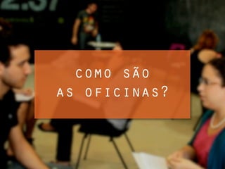 como são
as oficinas?
 