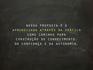 nossa proposta é o
aprendizado através da prática
       como caminho para
  construção do conhecimento,
 da confiança e da autonomia.
 