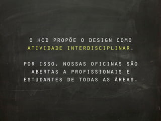 o hcd propõe o design como
 atividade interdisciplinar.

por isso, nossas oficinas são
  abertas a profissionais e
estudantes de todas as áreas.
 