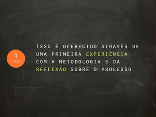 Isso é oferecido através de
 4      uma primeira experiência
horas   com a metodologia e da
        reflexão sobre o processo
 
