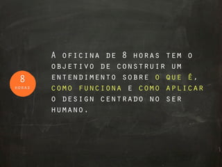 A oficina de 8 horas tem o
        objetivo de construir um
 8      entendimento sobre o que é,
horas   como funciona e como aplicar
        o design centrado no ser
        humano.
 