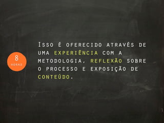 Isso é oferecido através de
        uma experiência com a
 8      metodologia, reflexão sobre
horas
        o processo e exposição de
        conteúdo.
 