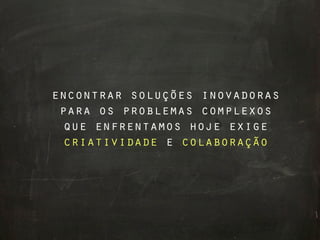 encontrar soluções inovadoras
 para os problemas complexos
 que enfrentamos hoje exige
 criatividade e colaboração
 