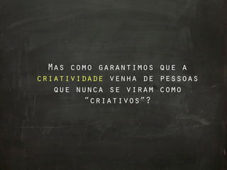 Mas como garantimos que a
criatividade venha de pessoas
   que nunca se viram como
         “criativos”?
 