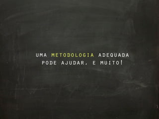 uma metodologia adequada
 pode ajudar, e muito!
 