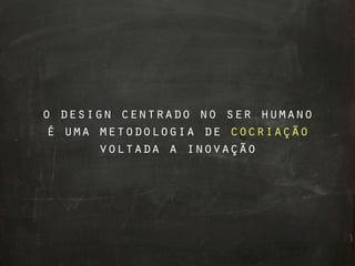 o design centrado no ser humano
 é uma metodologia de cocriação
       voltada a inovação
 