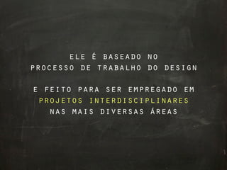 ele é baseado no
processo de trabalho do design

e feito para ser empregado em
 projetos interdisciplinares
   nas mais diversas áreas
 