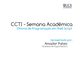 CCTI - Semana Acadêmica
  Oficina de Programação em Shell Script


                          Apresentado por:
                     Amador Pahim
                   Analista de Suporte/UCS
 