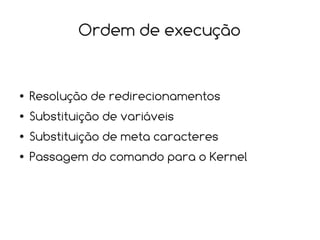 Ordem de execução


●   Resolução de redirecionamentos
●   Substituição de variáveis
●   Substituição de meta caracteres
●   Passagem do comando para o Kernel
 