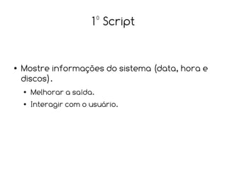 1º Script


●   Mostre informações do sistema (data, hora e
    discos).
    ●   Melhorar a saída.
    ●   Interagir com o usuário.
 