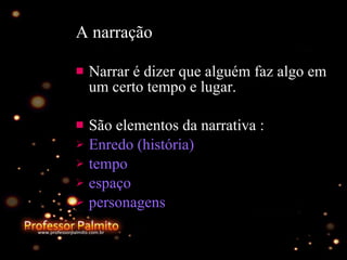 A narração Narrar é dizer que alguém faz algo em um certo tempo e lugar. São elementos da narrativa : Enredo (história) tempo espaço personagens 