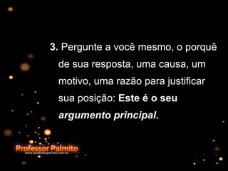 3.  Pergunte a você mesmo, o porquê de sua resposta, uma causa, um motivo, uma razão para justificar sua posição:  Este é o seu  argumento principal .  