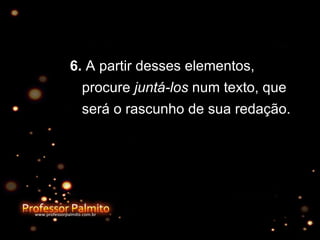6.  A partir desses elementos, procure  juntá-los  num texto, que será o rascunho de sua redação.  