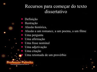 Recursos para começar do texto dissertativo Definição Ilustração Alusão histórica, Alusão a um romance, a um poema, a um filme Uma pergunta Uma afirmação Uma frase nominal Uma adjetivação Uma citação Uma retomada de um provérbio 