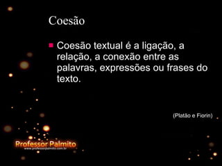 Coesão Coesão textual é a ligação, a relação, a conexão entre as palavras, expressões ou frases do texto.  (Platão e Fiorin) 