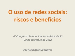 O uso de redes sociais:
  riscos e benefícios

 6° Congresso Estadual de Jornalistas de SC
         29 de setembro de 2012


         Por Alexandre Gonçalves
 