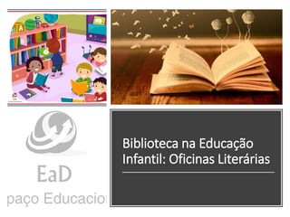 Biblioteca na Educação
Infantil: Oficinas Literárias
 