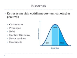 Eustress
 Estresse na vida cotidiana que tem conotações
positivas
 Casamento
 Promoção
 Bebê
 Ganhar Dinheiro
 Novos Amigos
 Graduação
 