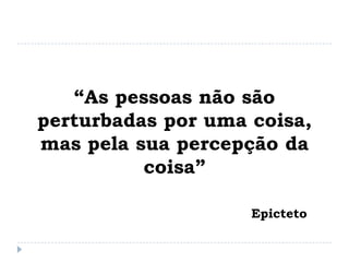 “As pessoas não são
perturbadas por uma coisa,
mas pela sua percepção da
coisa”
Epicteto
 