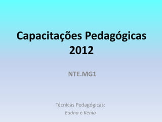 Capacitações Pedagógicas
          2012
            NTE.MG1



       Técnicas Pedagógicas:
           Eudna e Kenia
 