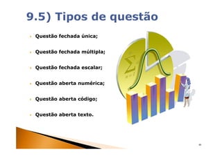 Questão fechada única;


Questão fechada múltipla;


Questão fechada escalar;


Questão aberta numérica;


Questão aberta código;


Questão aberta texto.




                            46
 