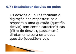 Os desvios ou pulos facilitam a
digitação das respostas: se a
resposta a uma questão (questão
desvio) tem certas características
(filtro do desvio), passar-se-á
diretamente para uma dada
questão (questão-alvo).


                                     48
 