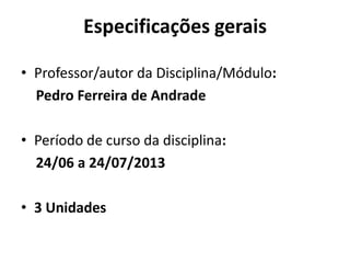 Especificações gerais
• Professor/autor da Disciplina/Módulo:
Pedro Ferreira de Andrade
• Período de curso da disciplina:
24/06 a 24/07/2013
• 3 Unidades
 