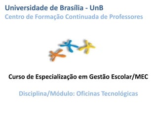 Curso de Especialização em Gestão Escolar/MEC
Disciplina/Módulo: Oficinas Tecnológicas
Universidade de Brasília - UnB
Centro de Formação Continuada de Professores
 