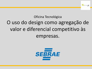 Oficina Tecnológica
O uso do design como agregação de
valor e diferencial competitivo às
empresas.
 
