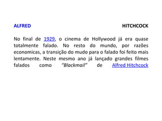 ALFRED  HITCHCOCK No final de  1929 , o cinema de Hollywood já era quase totalmente falado. No resto do mundo, por razões economicas, a transição do mudo para o falado foi feito mais lentamente. Neste mesmo ano já lançado grandes filmes falados como  “Blackmail”  de  Alfred Hitchcock 