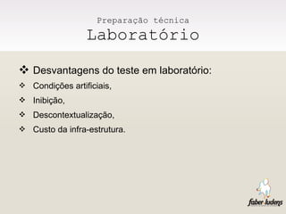Preparação técnica Laboratório Desvantagens do teste em laboratório: Condições artificiais, Inibição, Descontextualização, Custo da infra-estrutura.  