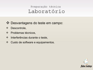 Preparação técnica  Laboratório Desvantagens do teste em campo: Descontrole, Problemas técnicos, Interferências durante o teste, Custo de software e equipamentos. 