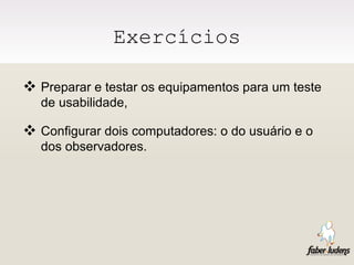 Exercícios Preparar e testar os equipamentos para um teste de usabilidade, Configurar dois computadores: o do usuário e o dos observadores.  