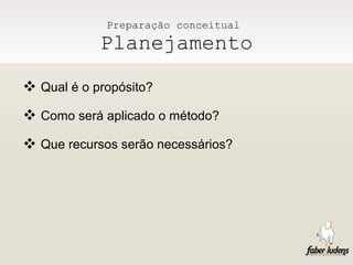 Preparação conceitual  Planejamento Qual é o propósito? Como será aplicado o método? Que recursos serão necessários? 