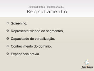 Preparação conceitual  Recrutamento Screening, Representatividade de segmentos, Capacidade de verbalização, Conhecimento do domínio, Experiência prévia. 