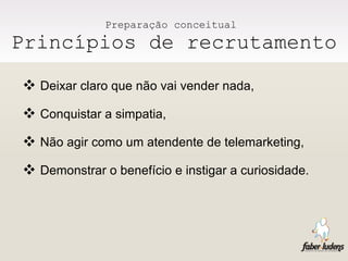 Preparação conceitual  Princípios de recrutamento Deixar claro que não vai vender nada, Conquistar a simpatia, Não agir como um atendente de telemarketing, Demonstrar o benefício e instigar a curiosidade.  