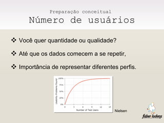 Preparação conceitual  Número de usuários Você quer quantidade ou qualidade? Até que os dados comecem a se repetir, Importância de representar diferentes perfis.  Nielsen   