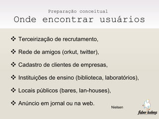Preparação conceitual  Onde encontrar usuários Terceirização de recrutamento, Rede de amigos (orkut, twitter), Cadastro de clientes de empresas, Instituições de ensino (biblioteca, laboratórios), Locais públicos (bares, lan-houses), Anúncio em jornal ou na web. Nielsen   