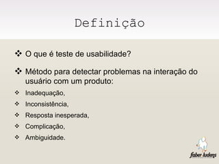 Definição O que é teste de usabilidade?  Método para detectar problemas na interação do usuário com um produto: Inadequação, Inconsistência,  Resposta inesperada,  Complicação, Ambiguidade.  
