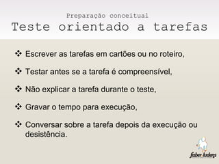 Preparação conceitual  Teste orientado a tarefas Escrever as tarefas em cartões ou no roteiro, Testar antes se a tarefa é compreensível, Não explicar a tarefa durante o teste, Gravar o tempo para execução, Conversar sobre a tarefa depois da execução ou desistência.  