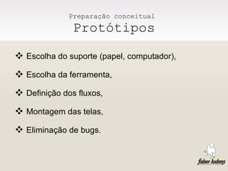 Preparação conceitual  Protótipos Escolha do suporte (papel, computador), Escolha da ferramenta, Definição dos fluxos, Montagem das telas, Eliminação de bugs. 