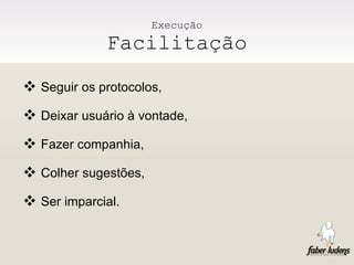 Execução Facilitação Seguir os protocolos, Deixar usuário à vontade, Fazer companhia, Colher sugestões, Ser imparcial. 