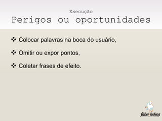 Execução Perigos ou oportunidades Colocar palavras na boca do usuário, Omitir ou expor pontos, Coletar frases de efeito. 