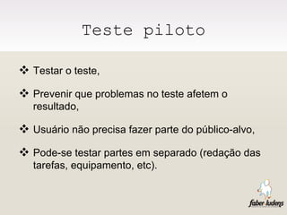 Teste piloto Testar o teste, Prevenir que problemas no teste afetem o resultado, Usuário não precisa fazer parte do público-alvo, Pode-se testar partes em separado (redação das tarefas, equipamento, etc). 