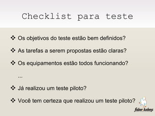Checklist para teste Os objetivos do teste estão bem definidos? As tarefas a serem propostas estão claras? Os equipamentos estão todos funcionando? ... Já realizou um teste piloto? Você tem certeza que realizou um teste piloto? 