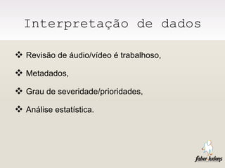 Interpretação de dados Revisão de áudio/vídeo é trabalhoso, Metadados, Grau de severidade/prioridades, Análise estatística. 